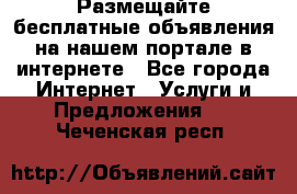 Размещайте бесплатные объявления на нашем портале в интернете - Все города Интернет » Услуги и Предложения   . Чеченская респ.